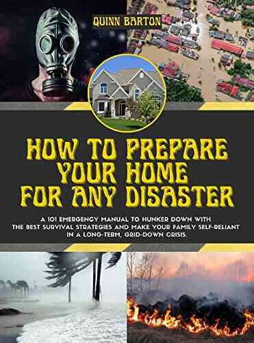 How To Prepare Your Home For Any Disaster: A 101 Emergency Manual To Hunker Down With The Best Survival Strategies And Make Your Family Self Reliant In A Long Term Grid Down Crisis