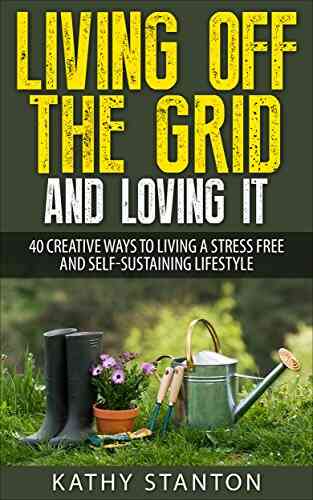 Living Off The Grid And Loving It: 40 Creative Ways To Living A Stress Free And Self Sustaining Lifestyle (Simple Living Off Grid Living Off The Grid Survival Guide Prepping Survival 1)