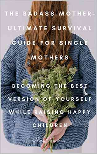 The Badass Mother Ultimate Survival Guide For Single Mothers: Becoming The Best Version Of Yourself While Raising Happy Children