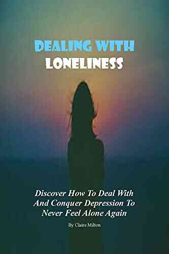 HOW TO DEAL WITH LONELINESS: A Simple And Practical Guide In Dealing With Loneliness An Open Invitation To Life Love And True Companionship