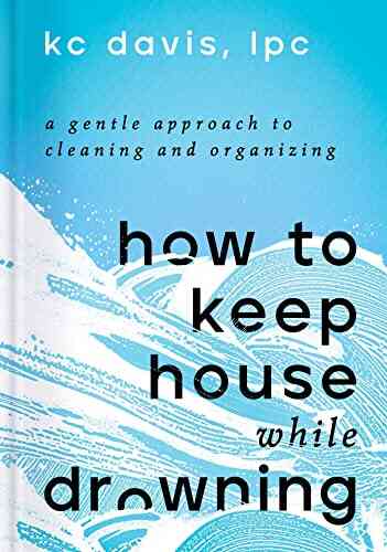 How To Keep House While Drowning: A Gentle Approach To Cleaning And Organizing
