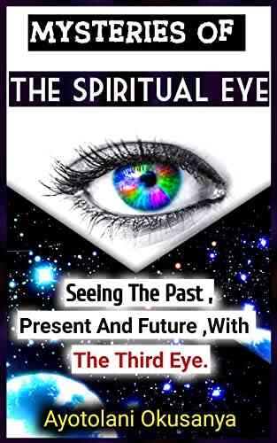 The Spiritual Third Eye Activation : Seeing The Past Present Future : Discover The Mysteries Of How To Activate The Spiritual Gift Of Seers And Learn How To Experience Your Spiritual Awakening