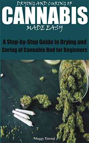 DRYING AND CURING OF CANNABIS MADE EASY: A Step By Step Guide To Drying And Curing Of Cannabis Bud For Beginners