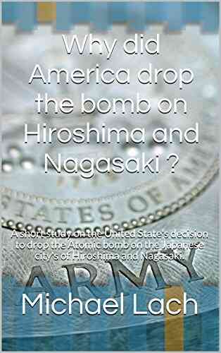 Why Did America Drop The Bomb On Hiroshima And Nagasaki ?: A Short Study On The United State S Decision To Drop The Atomic Bomb On The Japanese City S Of Hiroshima And Nagasaki