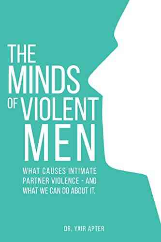 The Minds Of Violent Men: What Causes Intimate Partner Violence And What We Can Do About It