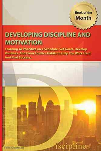 Developing Discipline And Motivation : Learning To Prioritize On A Schedule Set Goals Develop Routines And Form Positive Habits To Help You Work Hard And Find Success
