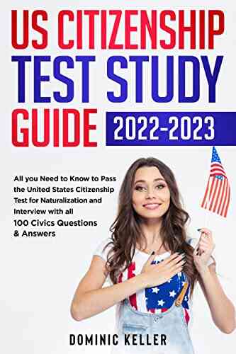 US Citizenship Test Study Guide 2022 2023: All You Need To Know To Pass The United States Citizenship Test For Naturalization And Interview With All 100 Civics Questions Answers