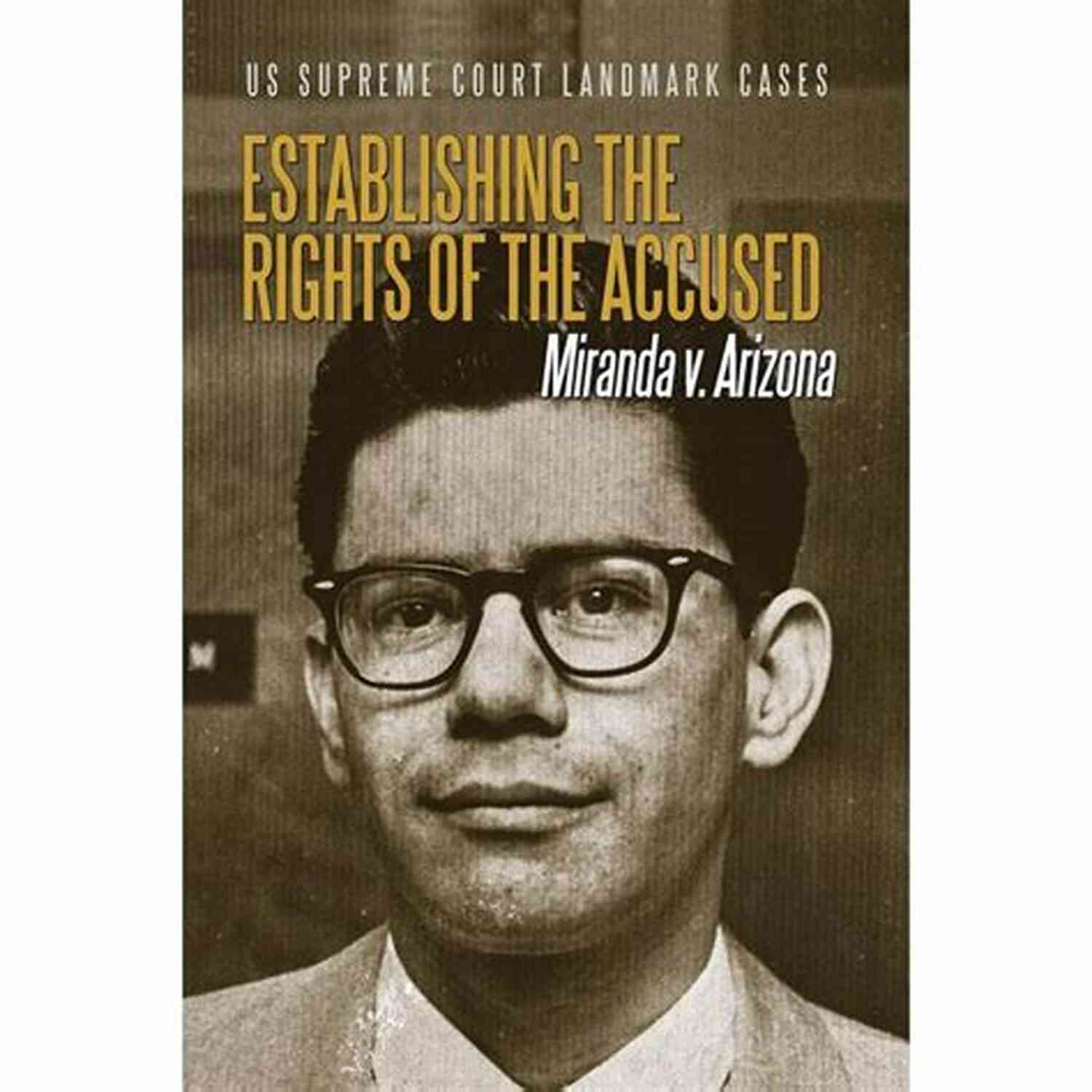 Miranda V. Arizona The Case That Protects The Rights Of The Accused An To Constitutional Law: 100 Supreme Court Cases Everyone Should Know